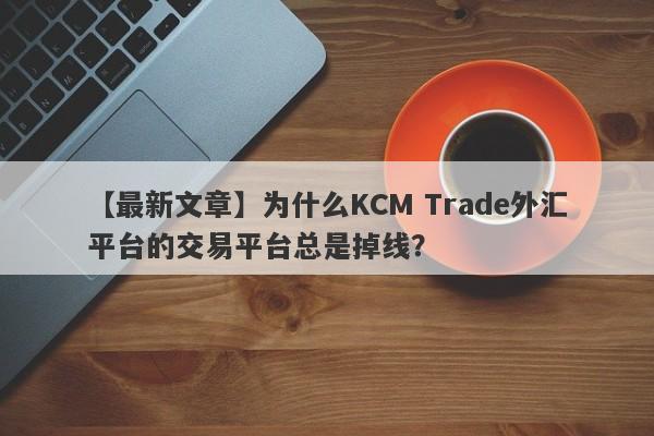 【最新文章】为什么KCM Trade外汇平台的交易平台总是掉线？