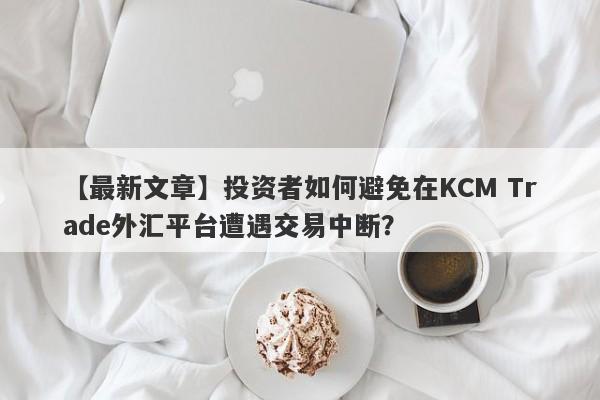 【最新文章】投资者如何避免在KCM Trade外汇平台遭遇交易中断？