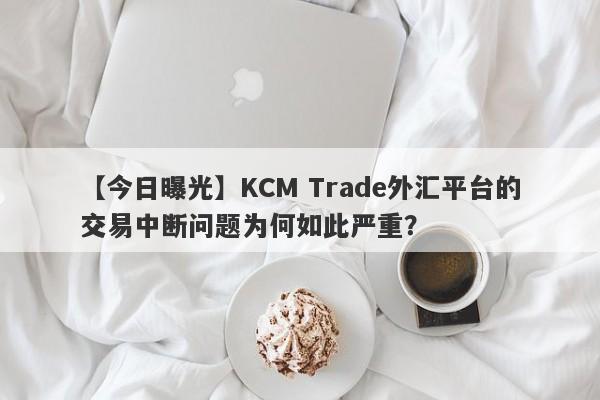 【今日曝光】KCM Trade外汇平台的交易中断问题为何如此严重？