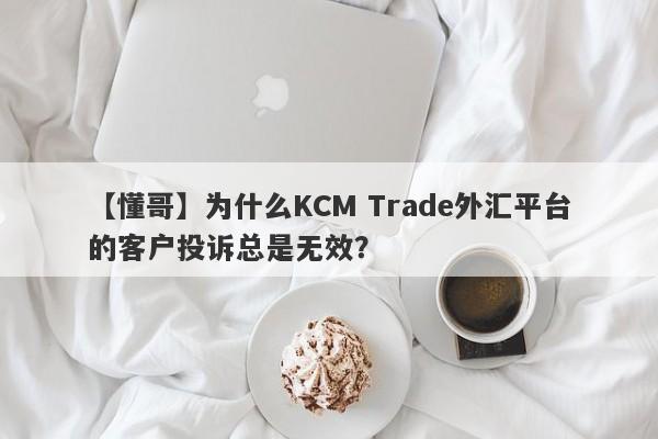 【懂哥】为什么KCM Trade外汇平台的客户投诉总是无效？