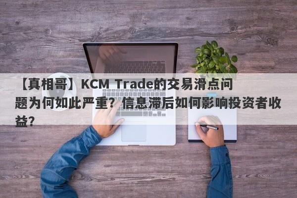 【真相哥】KCM Trade的交易滑点问题为何如此严重？信息滞后如何影响投资者收益？