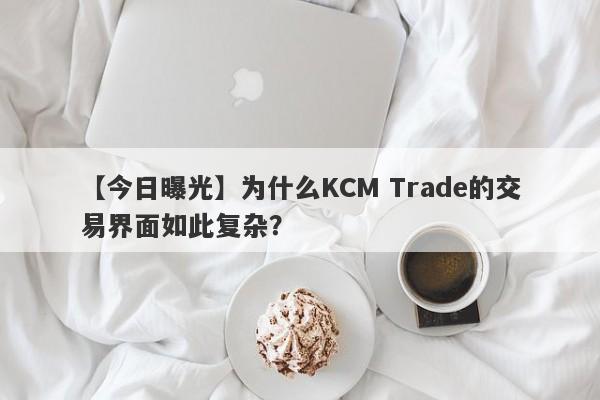 【今日曝光】为什么KCM Trade的交易界面如此复杂？