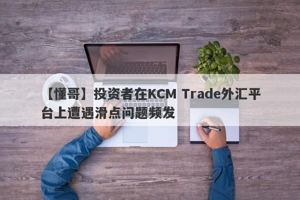 【懂哥】投资者在KCM Trade外汇平台上遭遇滑点问题频发