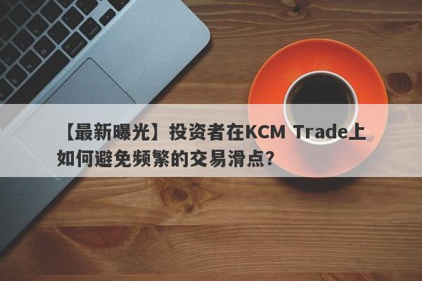 【最新曝光】投资者在KCM Trade上如何避免频繁的交易滑点？