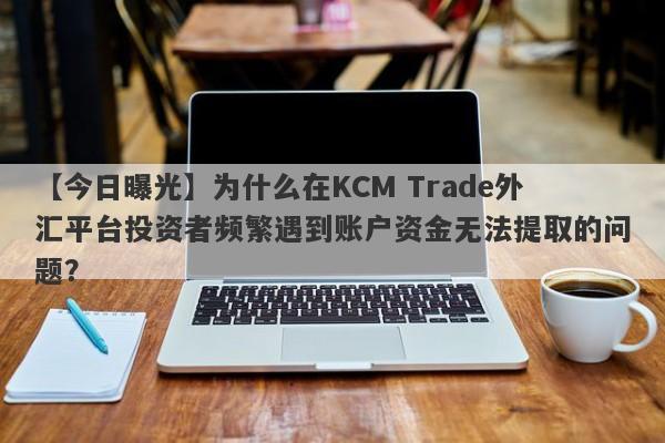 【今日曝光】为什么在KCM Trade外汇平台投资者频繁遇到账户资金无法提取的问题？