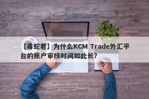 【毒蛇君】为什么KCM Trade外汇平台的账户审核时间如此长？