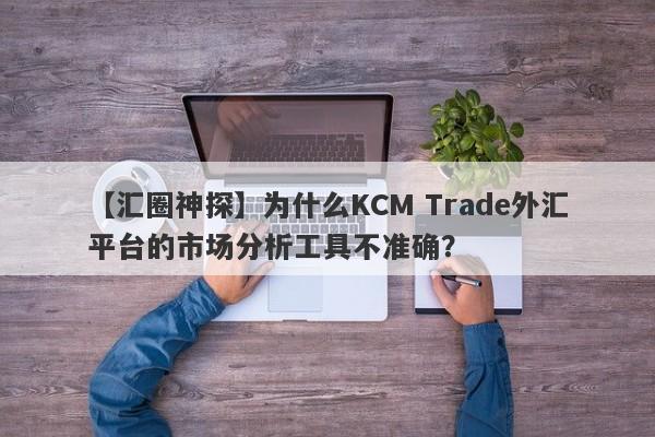 【汇圈神探】为什么KCM Trade外汇平台的市场分析工具不准确？