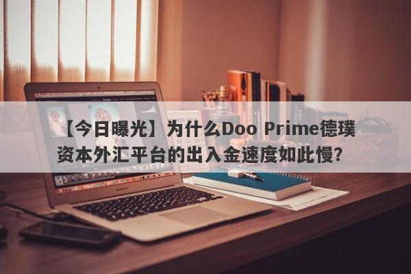 【今日曝光】为什么Doo Prime德璞资本外汇平台的出入金速度如此慢？