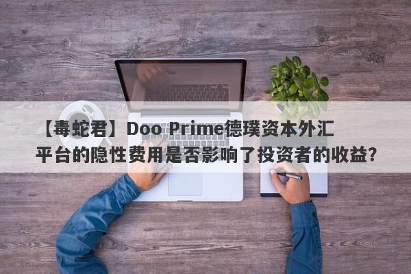 【毒蛇君】Doo Prime德璞资本外汇平台的隐性费用是否影响了投资者的收益？