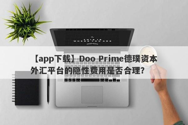 【app下载】Doo Prime德璞资本外汇平台的隐性费用是否合理？