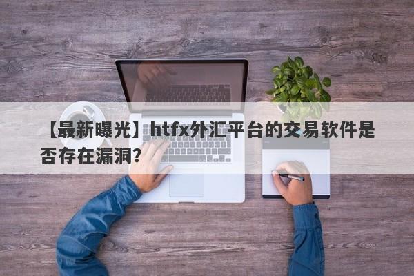 【最新曝光】htfx外汇平台的交易软件是否存在漏洞？