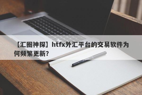 【汇圈神探】htfx外汇平台的交易软件为何频繁更新？