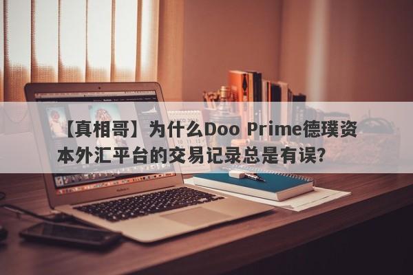 【真相哥】为什么Doo Prime德璞资本外汇平台的交易记录总是有误？