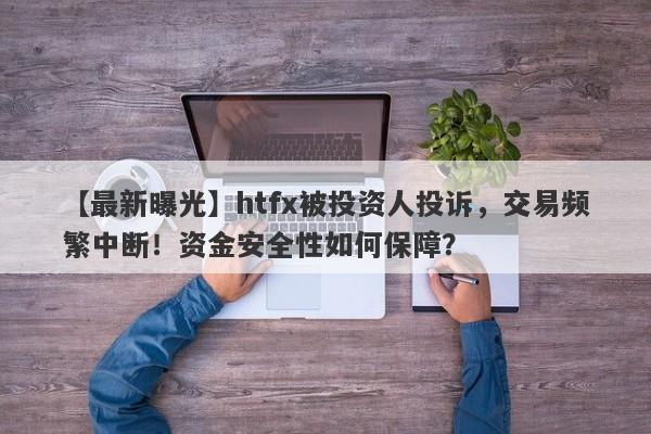 【最新曝光】htfx被投资人投诉，交易频繁中断！资金安全性如何保障？