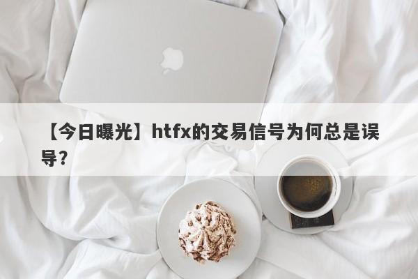 【今日曝光】htfx的交易信号为何总是误导？