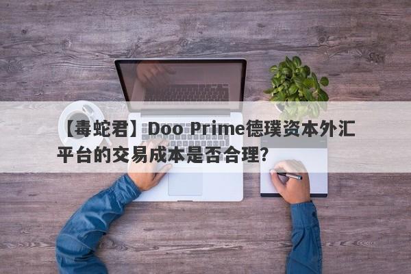 【毒蛇君】Doo Prime德璞资本外汇平台的交易成本是否合理？