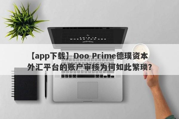 【app下载】Doo Prime德璞资本外汇平台的账户审核为何如此繁琐？