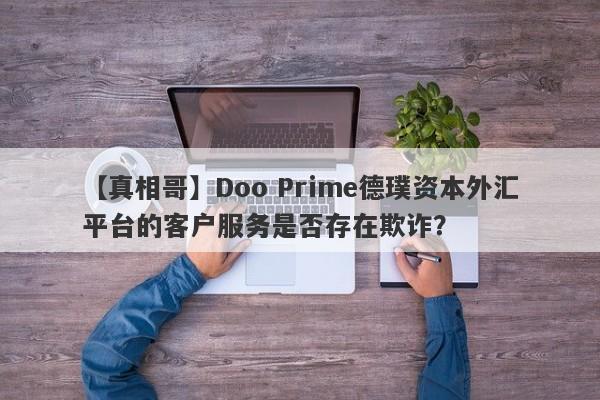 【真相哥】Doo Prime德璞资本外汇平台的客户服务是否存在欺诈？