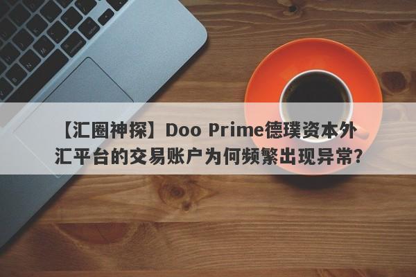 【汇圈神探】Doo Prime德璞资本外汇平台的交易账户为何频繁出现异常？