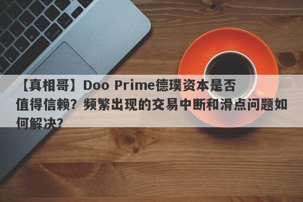 【真相哥】Doo Prime德璞资本是否值得信赖？频繁出现的交易中断和滑点问题如何解决？