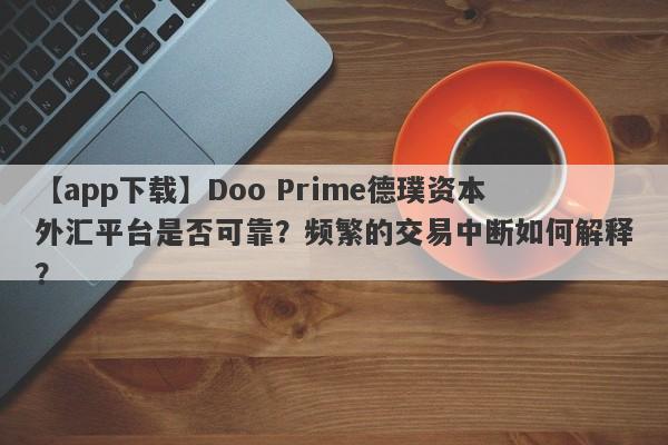 【app下载】Doo Prime德璞资本外汇平台是否可靠？频繁的交易中断如何解释？