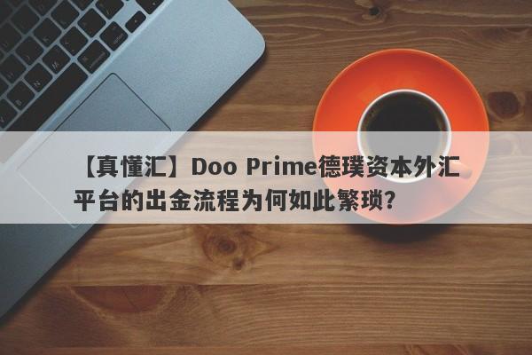 【真懂汇】Doo Prime德璞资本外汇平台的出金流程为何如此繁琐？