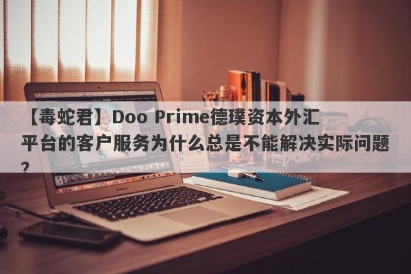 【毒蛇君】Doo Prime德璞资本外汇平台的客户服务为什么总是不能解决实际问题？