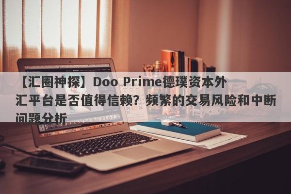 【汇圈神探】Doo Prime德璞资本外汇平台是否值得信赖？频繁的交易风险和中断问题分析