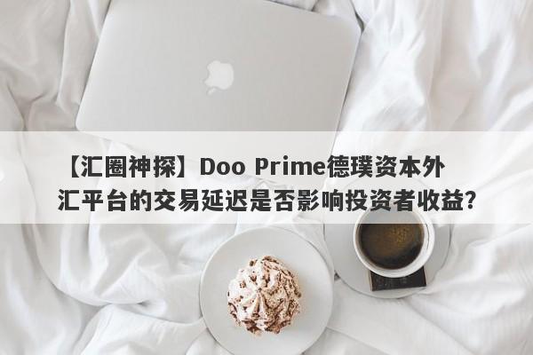 【汇圈神探】Doo Prime德璞资本外汇平台的交易延迟是否影响投资者收益？