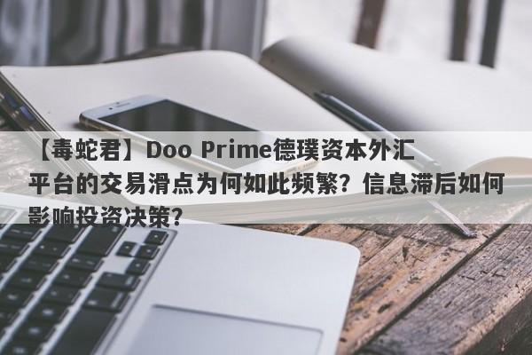 【毒蛇君】Doo Prime德璞资本外汇平台的交易滑点为何如此频繁？信息滞后如何影响投资决策？