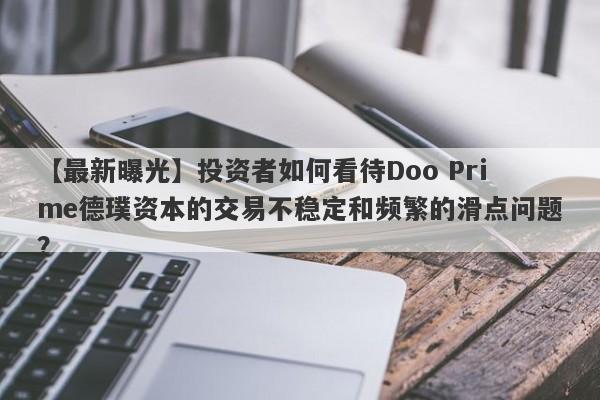 【最新曝光】投资者如何看待Doo Prime德璞资本的交易不稳定和频繁的滑点问题？