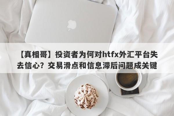 【真相哥】投资者为何对htfx外汇平台失去信心？交易滑点和信息滞后问题成关键