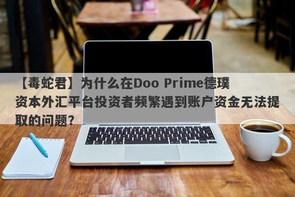 【毒蛇君】为什么在Doo Prime德璞资本外汇平台投资者频繁遇到账户资金无法提取的问题？