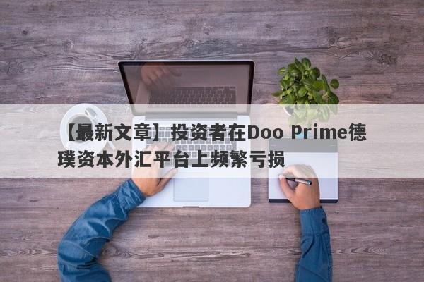 【最新文章】投资者在Doo Prime德璞资本外汇平台上频繁亏损