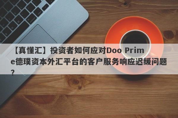 【真懂汇】投资者如何应对Doo Prime德璞资本外汇平台的客户服务响应迟缓问题？