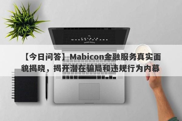 【今日问答】Mabicon金融服务真实面貌揭晓，揭开潜在骗局和违规行为内幕