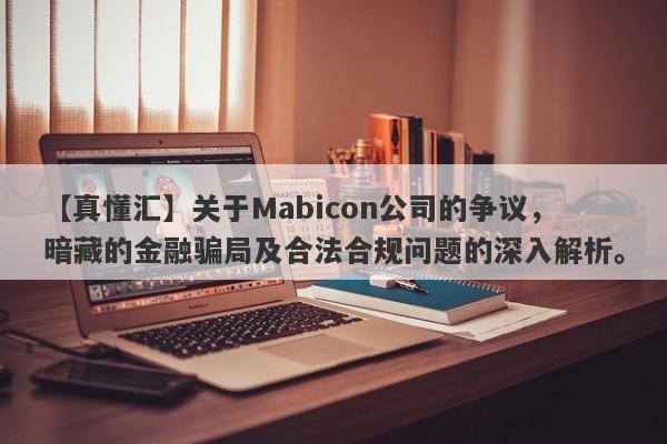 【真懂汇】关于Mabicon公司的争议，暗藏的金融骗局及合法合规问题的深入解析。