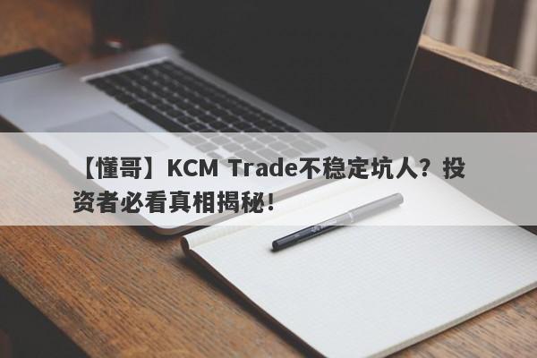 【懂哥】KCM Trade不稳定坑人？投资者必看真相揭秘！