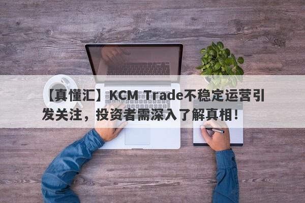 【真懂汇】KCM Trade不稳定运营引发关注，投资者需深入了解真相！