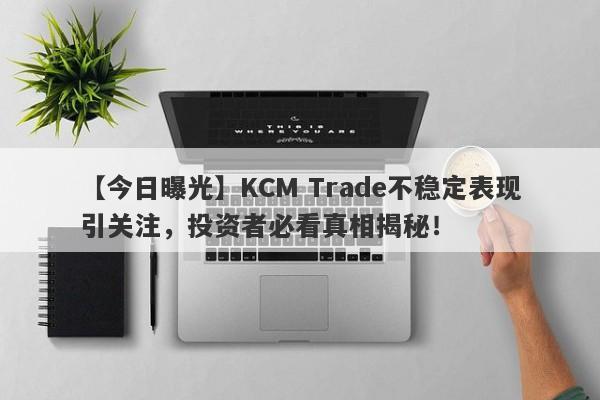 【今日曝光】KCM Trade不稳定表现引关注，投资者必看真相揭秘！