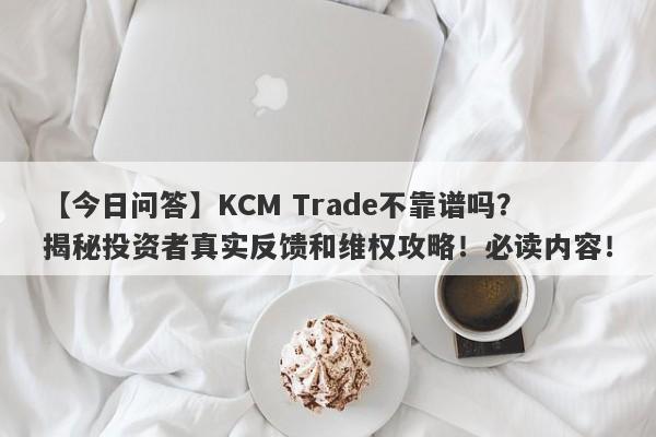 【今日问答】KCM Trade不靠谱吗？揭秘投资者真实反馈和维权攻略！必读内容！