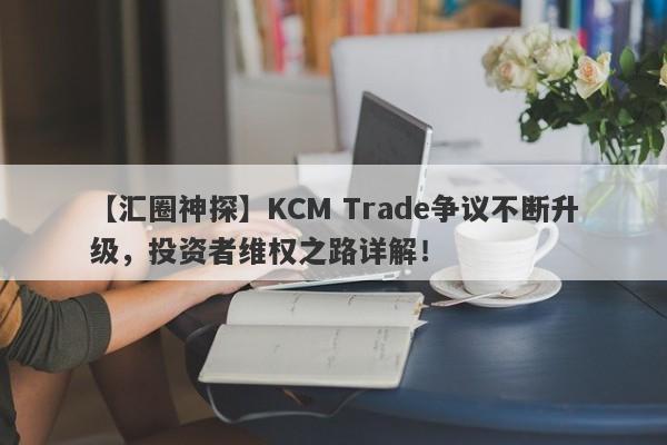 【汇圈神探】KCM Trade争议不断升级，投资者维权之路详解！