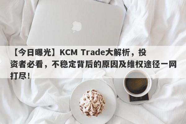 【今日曝光】KCM Trade大解析，投资者必看，不稳定背后的原因及维权途径一网打尽！