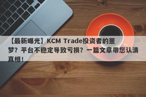 【最新曝光】KCM Trade投资者的噩梦？平台不稳定导致亏损？一篇文章带您认清真相！