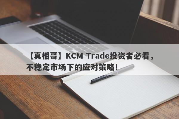 【真相哥】KCM Trade投资者必看，不稳定市场下的应对策略！