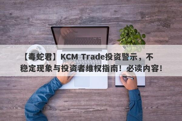 【毒蛇君】KCM Trade投资警示，不稳定现象与投资者维权指南！必读内容！