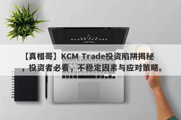 【真相哥】KCM Trade投资陷阱揭秘，投资者必看，不稳定因素与应对策略。