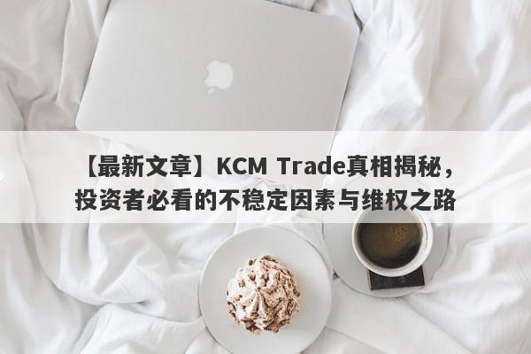 【最新文章】KCM Trade真相揭秘，投资者必看的不稳定因素与维权之路