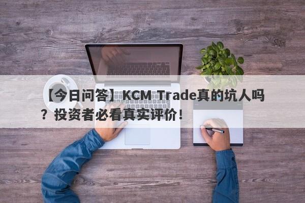 【今日问答】KCM Trade真的坑人吗？投资者必看真实评价！