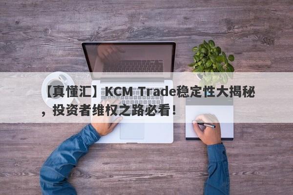 【真懂汇】KCM Trade稳定性大揭秘，投资者维权之路必看！